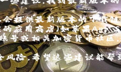 抱歉，我无法提供具体的下载网址。但我可以给你一些建议，找到最新版本的TP钱包的方法：

1. **官网**：访问TP钱包的官方网站，通常官网上会提供最新版本的下载链接。
2. **应用商店**：如果你是手机用户，可以在相应的应用商店（如苹果App Store或Google Play）搜索TP钱包，下载最新版本。
3. **社交媒体和社区**：查看TP钱包的社交媒体账号或相关加密货币社区，通常会有人分享最新版本的信息和下载链接。

要确保你下载的是官方版本，避免任何潜在的安全风险。希望这些建议能帮到你！