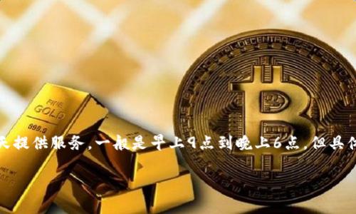 关于TP钱包客服的工作时间，通常情况下，大多数在线钱包或数字货币交易平台的客服会在工作日的白天提供服务，一般是早上9点到晚上6点。但具体的时间可能会因平台而异，建议你直接访问TP钱包的官方网站或者联系客服确认最新的工作时间信息。

如果你还有其他关于TP钱包或者数字货币的问题，欢迎提问！